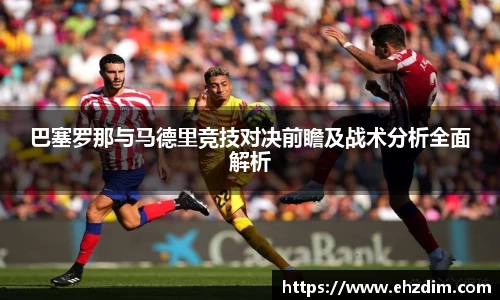 巴塞罗那与马德里竞技对决前瞻及战术分析全面解析