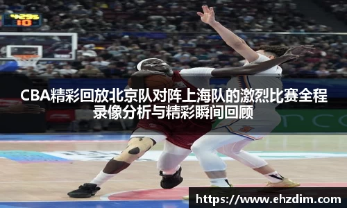 CBA精彩回放北京队对阵上海队的激烈比赛全程录像分析与精彩瞬间回顾