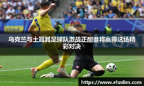 乌克兰与土耳其足球队激战正酣谁将赢得这场精彩对决