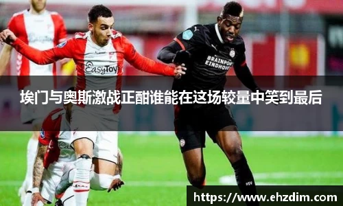 埃门与奥斯激战正酣谁能在这场较量中笑到最后
