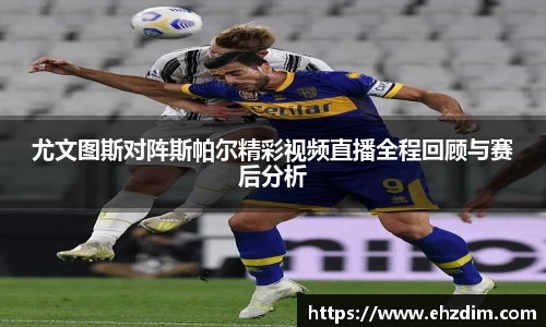 尤文图斯对阵斯帕尔精彩视频直播全程回顾与赛后分析